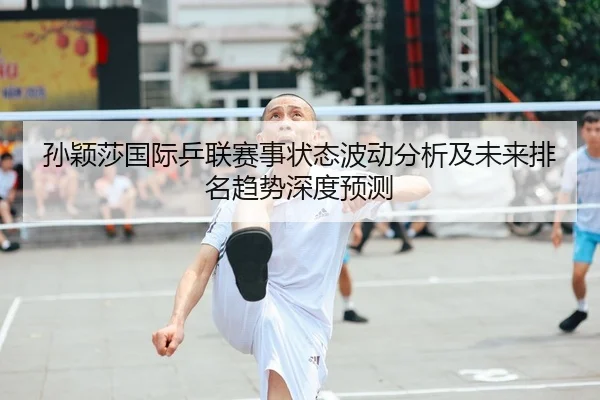 孙颖莎国际乒联赛事状态波动分析及未来排名趋势深度预测 - B SPORTS
